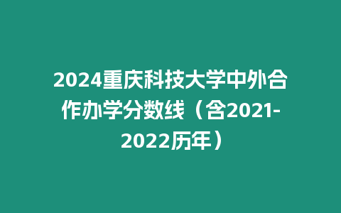 2024重慶科技大學中外合作辦學分數線（含2021-2022歷年）