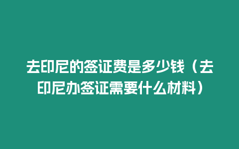 去印尼的簽證費(fèi)是多少錢(qián)（去印尼辦簽證需要什么材料）