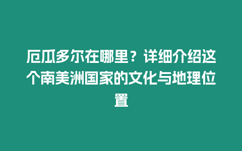 厄瓜多爾在哪里？詳細介紹這個南美洲國家的文化與地理位置