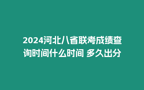 2024河北八省聯(lián)考成績查詢時間什么時間 多久出分