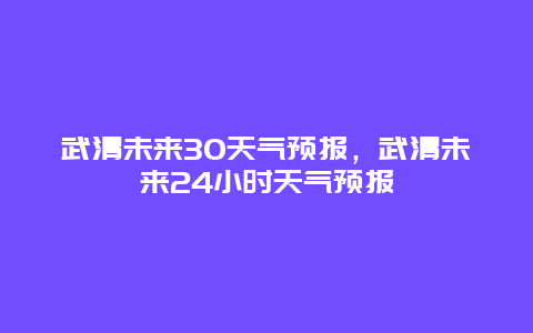 武清未來30天氣預報，武清未來24小時天氣預報