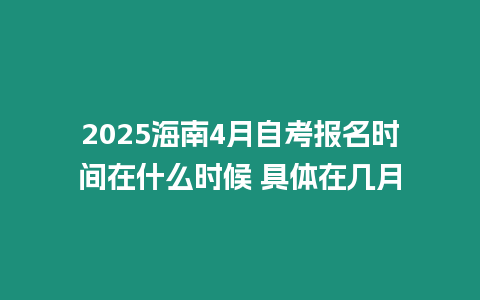 2025海南4月自考報名時間在什么時候 具體在幾月