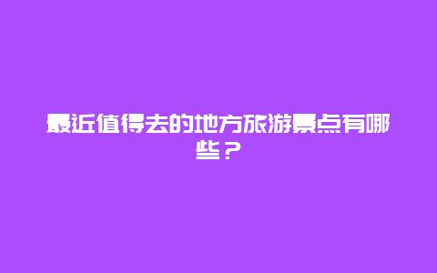 最近值得去的地方旅游景點有哪些？