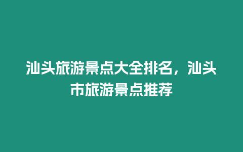 汕頭旅游景點大全排名，汕頭市旅游景點推薦