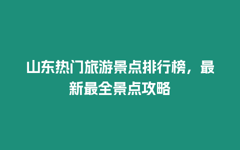 山東熱門旅游景點排行榜，最新最全景點攻略