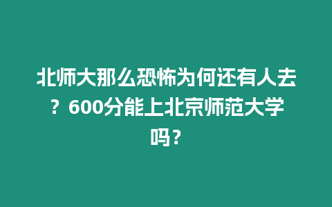 北師大那么恐怖為何還有人去？600分能上北京師范大學嗎？