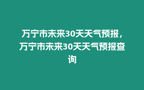 萬寧市未來30天天氣預報，萬寧市未來30天天氣預報查詢