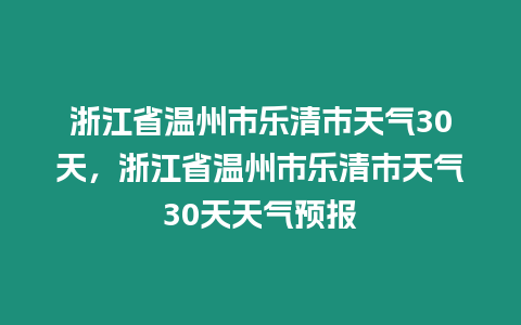 浙江省溫州市樂(lè)清市天氣30天，浙江省溫州市樂(lè)清市天氣30天天氣預(yù)報(bào)