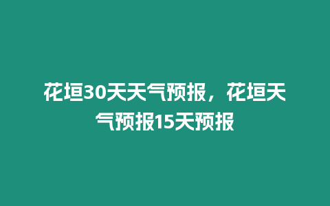 花垣30天天氣預報，花垣天氣預報15天預報