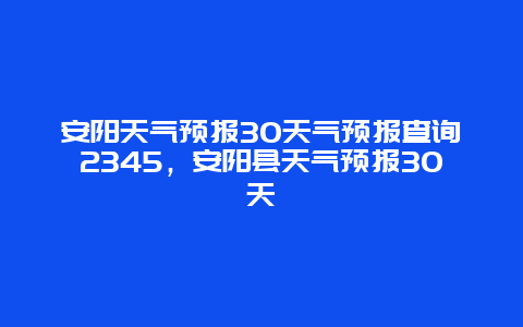 安陽天氣預報30天氣預報查詢2345，安陽縣天氣預報30天