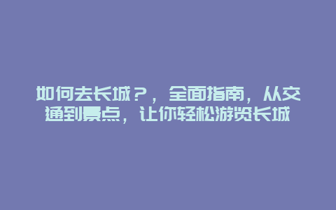 如何去長城？，全面指南，從交通到景點，讓你輕松游覽長城