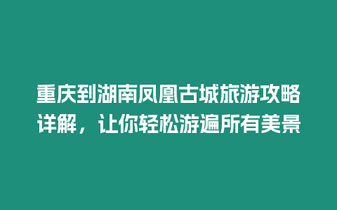 重慶到湖南鳳凰古城旅游攻略詳解，讓你輕松游遍所有美景