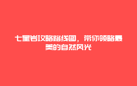 七星巖攻略路線圖，帶你領(lǐng)略最美的自然風(fēng)光