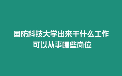 國防科技大學出來干什么工作 可以從事哪些崗位