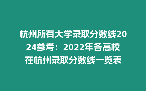 杭州所有大學(xué)錄取分?jǐn)?shù)線2024參考：2022年各高校在杭州錄取分?jǐn)?shù)線一覽表