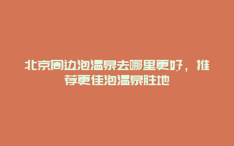 北京周邊泡溫泉去哪里更好，推薦更佳泡溫泉?jiǎng)俚? class=