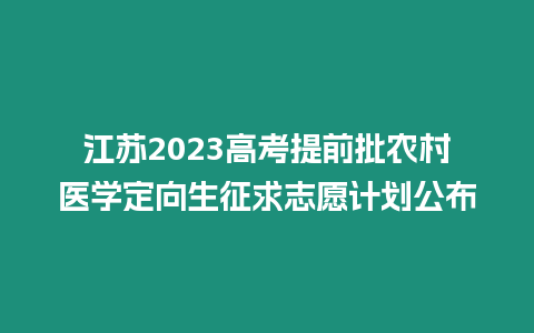 江蘇2023高考提前批農村醫學定向生征求志愿計劃公布