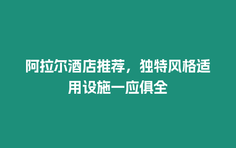 阿拉爾酒店推薦，獨(dú)特風(fēng)格適用設(shè)施一應(yīng)俱全