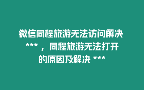 微信同程旅游無法訪問解決 *** ，同程旅游無法打開的原因及解決 ***