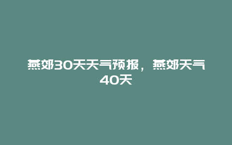 燕郊30天天氣預(yù)報(bào)，燕郊天氣40天