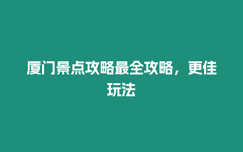 廈門景點攻略最全攻略，更佳玩法