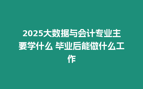 2025大數(shù)據(jù)與會計專業(yè)主要學什么 畢業(yè)后能做什么工作