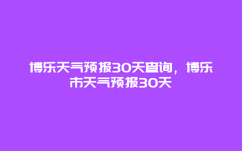 博樂天氣預報30天查詢，博樂市天氣預報30天