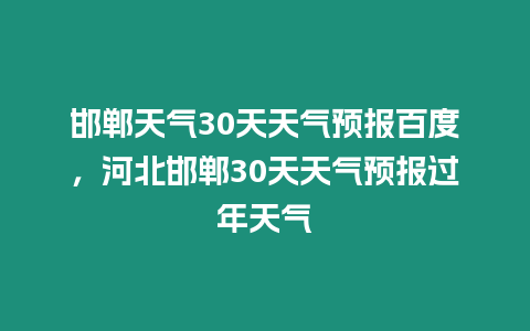 邯鄲天氣30天天氣預報百度，河北邯鄲30天天氣預報過年天氣