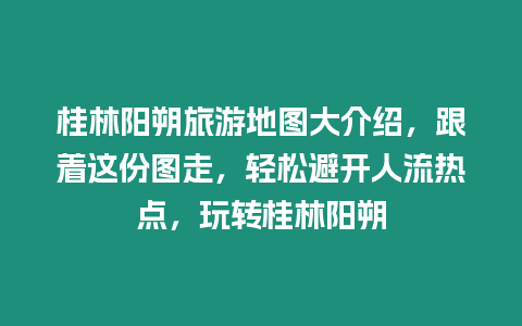 桂林陽朔旅游地圖大介紹，跟著這份圖走，輕松避開人流熱點，玩轉桂林陽朔