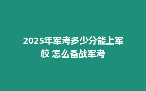 2025年軍考多少分能上軍校 怎么備戰(zhàn)軍考