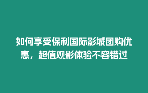 如何享受保利國際影城團購優(yōu)惠，超值觀影體驗不容錯過