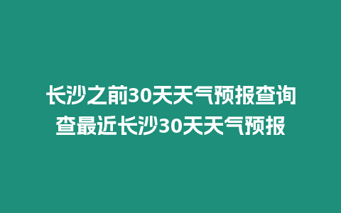 長沙之前30天天氣預報查詢查最近長沙30天天氣預報