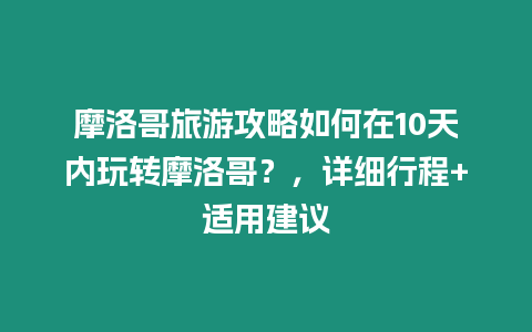 摩洛哥旅游攻略如何在10天內玩轉摩洛哥？，詳細行程+適用建議