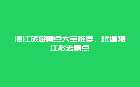 湛江旅游景點大全推薦，玩遍湛江必去景點