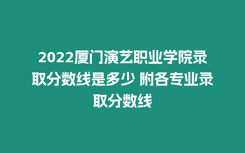 2022廈門演藝職業學院錄取分數線是多少 附各專業錄取分數線