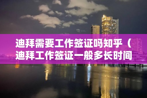 迪拜需要工作簽證嗎知乎（迪拜工作簽證一般多長(zhǎng)時(shí)間）