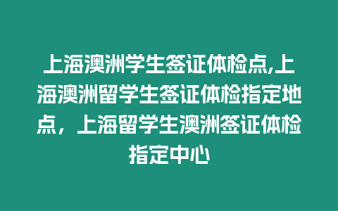 上海澳洲學(xué)生簽證體檢點,上海澳洲留學(xué)生簽證體檢指定地點，上海留學(xué)生澳洲簽證體檢指定中心