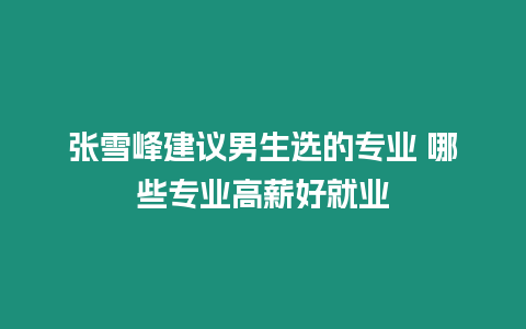 張雪峰建議男生選的專業 哪些專業高薪好就業