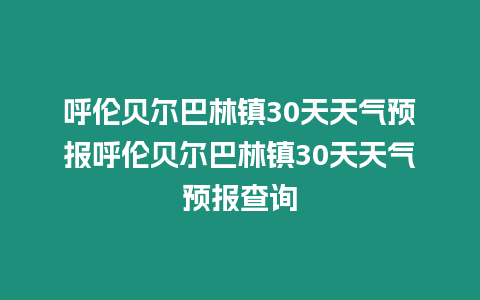 呼倫貝爾巴林鎮30天天氣預報呼倫貝爾巴林鎮30天天氣預報查詢