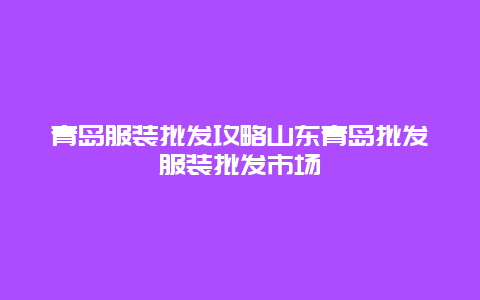 青島服裝批發攻略山東青島批發服裝批發市場