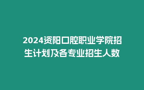 2024資陽口腔職業學院招生計劃及各專業招生人數