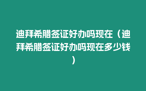 迪拜希臘簽證好辦嗎現在（迪拜希臘簽證好辦嗎現在多少錢）