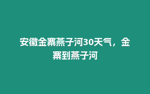 安徽金寨燕子河30天氣，金寨到燕子河