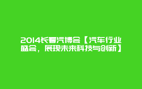 2014長春汽博會【汽車行業(yè)盛會，展現(xiàn)未來科技與創(chuàng)新】