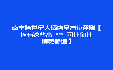 南寧跨世紀(jì)大酒店全方位評測【還有這些小 *** 可讓你住得更舒適】