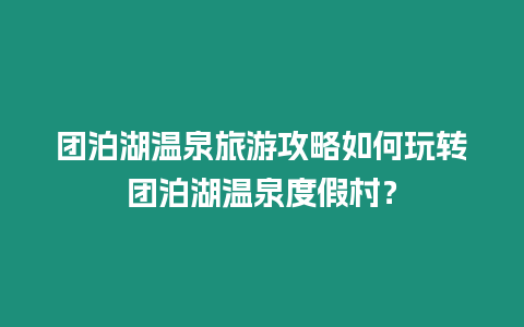 團泊湖溫泉旅游攻略如何玩轉團泊湖溫泉度假村？