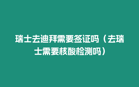 瑞士去迪拜需要簽證嗎（去瑞士需要核酸檢測嗎）