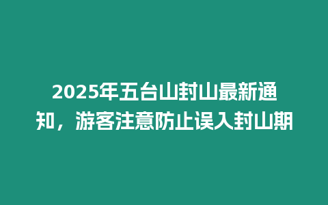 2025年五臺山封山最新通知，游客注意防止誤入封山期