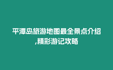 平潭島旅游地圖最全景點介紹,精彩游記攻略