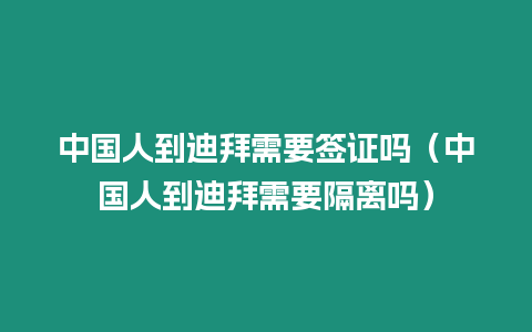 中國人到迪拜需要簽證嗎（中國人到迪拜需要隔離嗎）